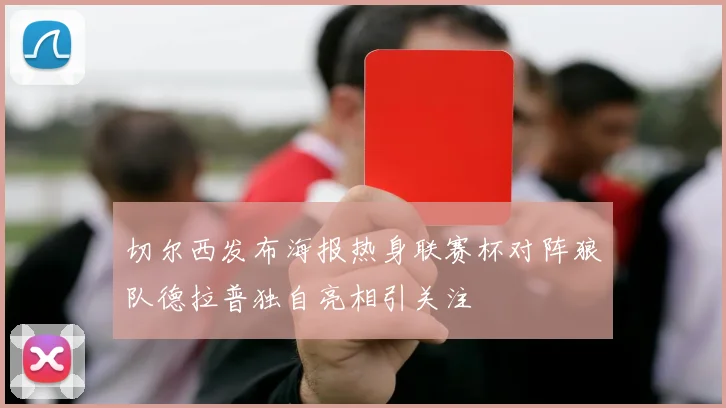 切尔西发布海报热身联赛杯对阵狼队德拉普独自亮相引关注