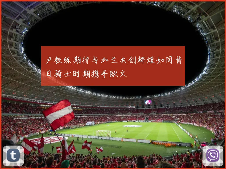 卢教练期待与加兰共创辉煌如同昔日骑士时期携手欧文