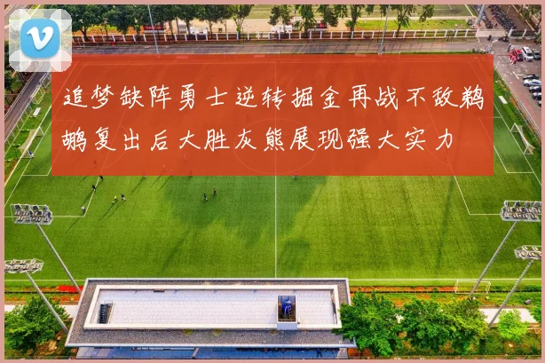 追梦缺阵勇士逆转掘金再战不敌鹈鹕复出后大胜灰熊展现强大实力