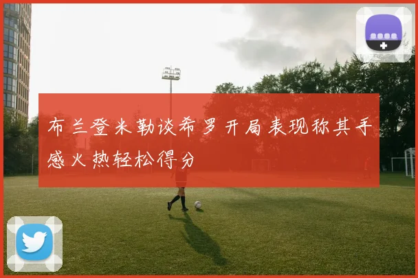 布兰登米勒谈希罗开局表现称其手感火热轻松得分