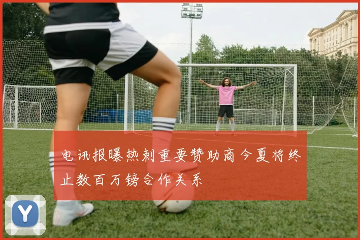 电讯报曝热刺重要赞助商今夏将终止数百万镑合作关系
