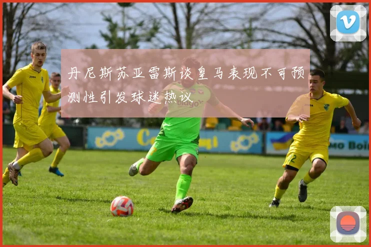 丹尼斯苏亚雷斯谈皇马表现不可预测性引发球迷热议