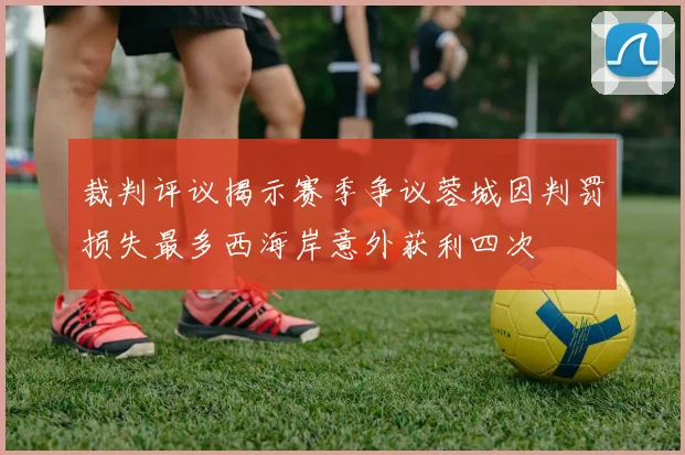 裁判评议揭示赛季争议蓉城因判罚损失最多西海岸意外获利四次